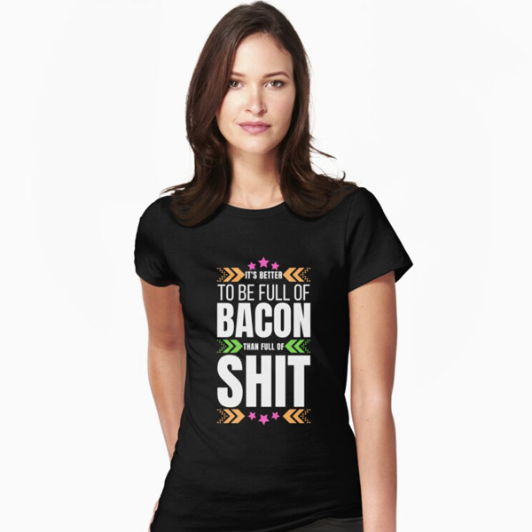 It's Better To-Be Full Of Bacon Than Full Of Shit T-shirt