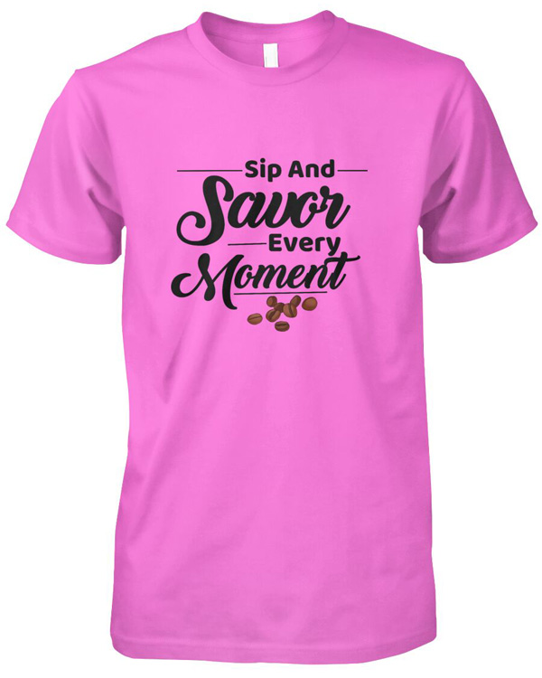 Sip And Savor Every Moment T-shirt And More